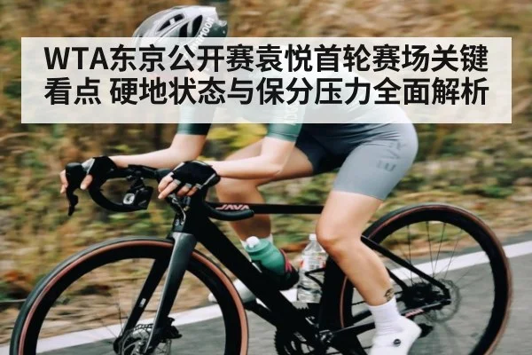 WTA东京公开赛袁悦首轮赛场关键看点 硬地状态与保分压力全面解析