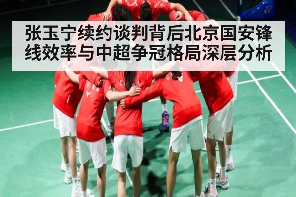 张玉宁续约谈判背后北京国安锋线效率与中超争冠格局深层分析