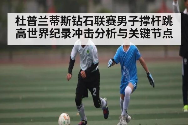 杜普兰蒂斯钻石联赛男子撑杆跳高世界纪录冲击分析与关键节点