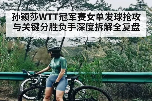 孙颖莎WTT冠军赛女单发球抢攻与关键分胜负手深度拆解全复盘