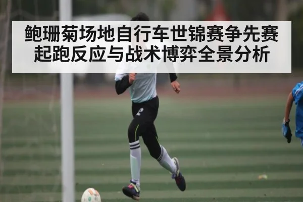 鲍珊菊场地自行车世锦赛争先赛起跑反应与战术博弈全景分析