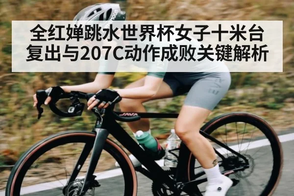 全红婵跳水世界杯女子十米台复出与207C动作成败关键解析